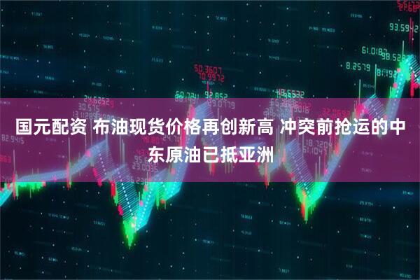 国元配资 布油现货价格再创新高 冲突前抢运的中东原油已抵亚洲