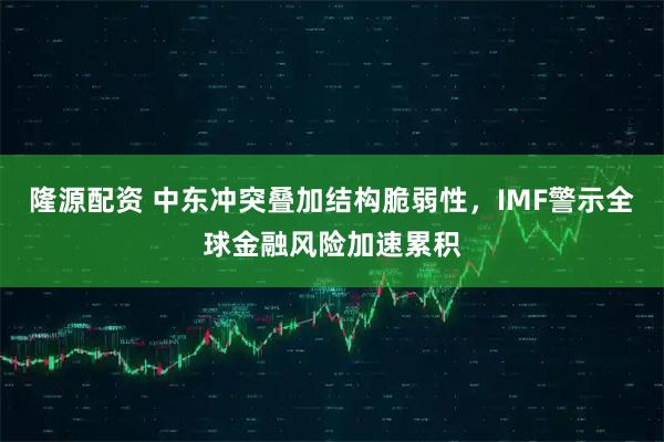 隆源配资 中东冲突叠加结构脆弱性，IMF警示全球金融风险加速累积