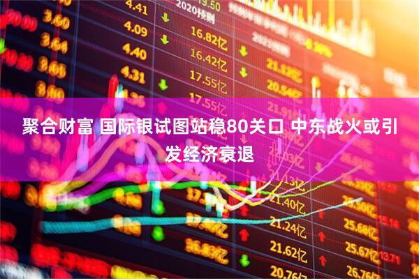 聚合财富 国际银试图站稳80关口 中东战火或引发经济衰退