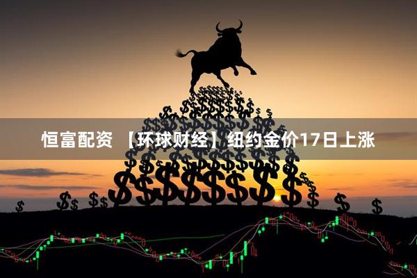 恒富配资 【环球财经】纽约金价17日上涨