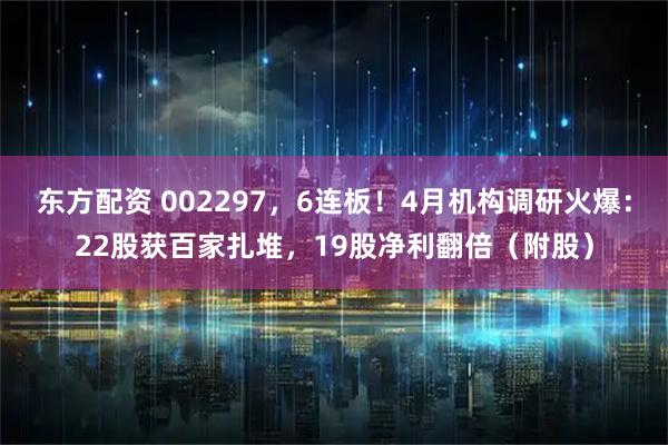 东方配资 002297，6连板！4月机构调研火爆：22股获百家扎堆，19股净利翻倍（附股）