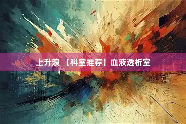 上升浪 【科室推荐】血液透析室