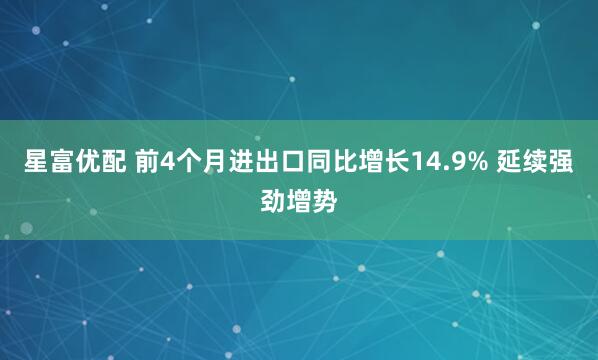 星富优配 前4个月进出口同比增长14.9% 延续强劲增势