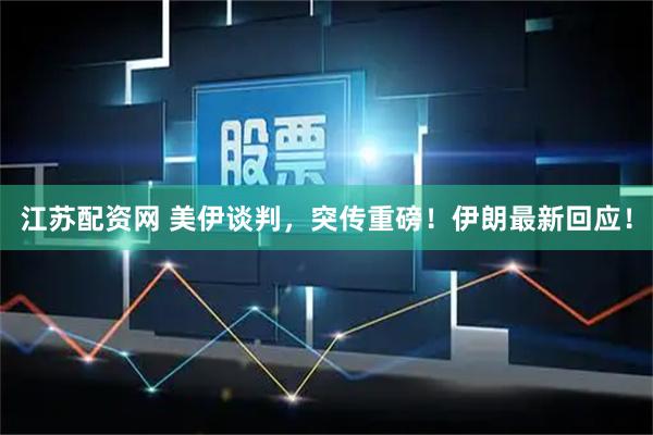 江苏配资网 美伊谈判，突传重磅！伊朗最新回应！