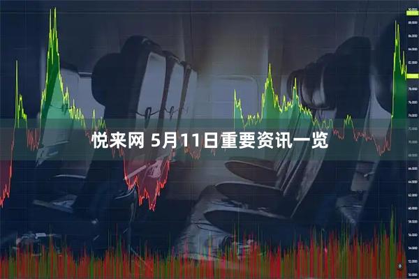 悦来网 5月11日重要资讯一览