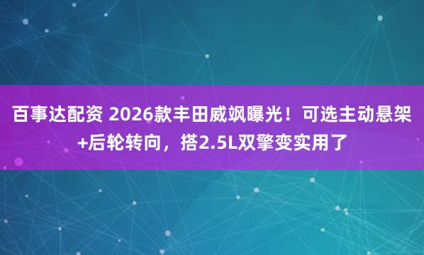 百事达配资 2026款丰田威飒曝光！可选主动悬架+后轮转向，搭2.5L双擎变实用了
