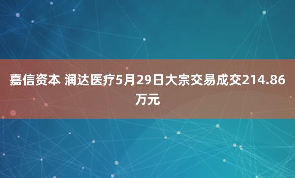 嘉信资本 润达医疗5月29日大宗交易成交214.86万元