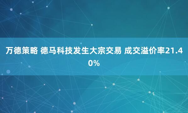 万德策略 德马科技发生大宗交易 成交溢价率21.40%
