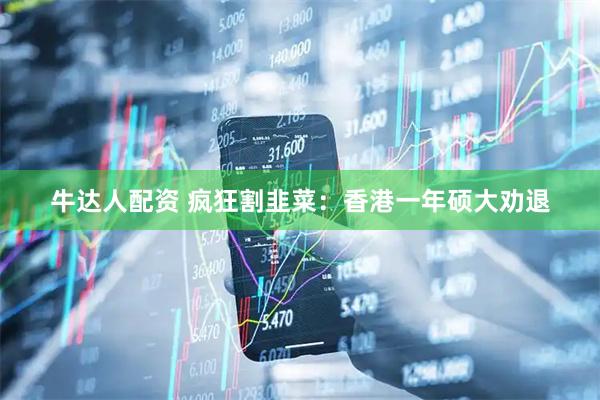 牛达人配资 疯狂割韭菜：香港一年硕大劝退