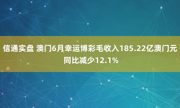 信通实盘 澳门6月幸运博彩毛收入185.22亿澳门元 同比减少12.1%