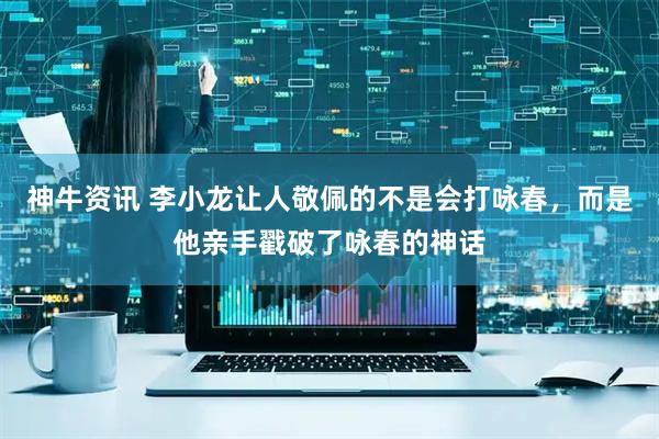 神牛资讯 李小龙让人敬佩的不是会打咏春，而是他亲手戳破了咏春的神话