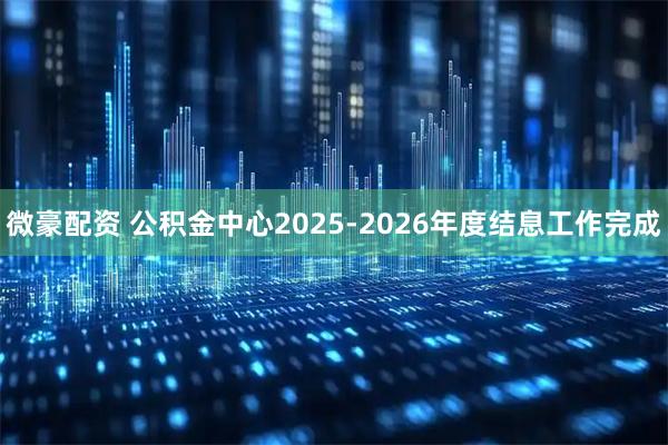 微豪配资 公积金中心2025-2026年度结息工作完成
