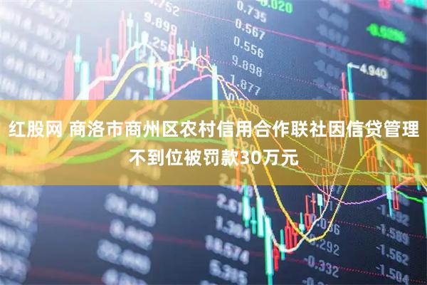 红股网 商洛市商州区农村信用合作联社因信贷管理不到位被罚款30万元