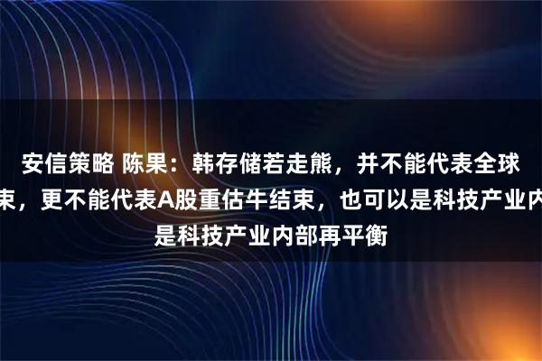 安信策略 陈果：韩存储若走熊，并不能代表全球科技牛结束，更不能代表A股重估牛结束，也可以是科技产业内部再平衡