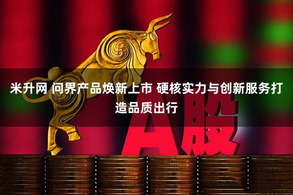 米升网 问界产品焕新上市 硬核实力与创新服务打造品质出行