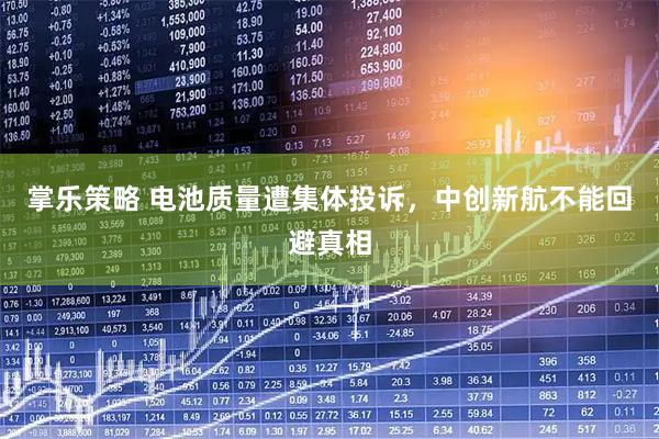 掌乐策略 电池质量遭集体投诉，中创新航不能回避真相