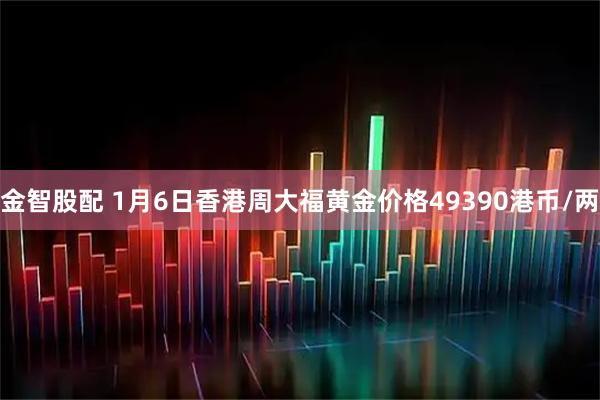 金智股配 1月6日香港周大福黄金价格49390港币/两
