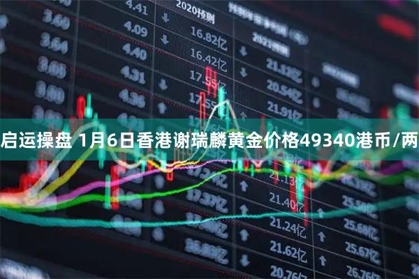 启运操盘 1月6日香港谢瑞麟黄金价格49340港币/两