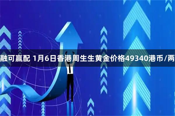 融可赢配 1月6日香港周生生黄金价格49340港币/两