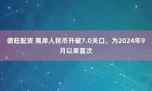 德旺配资 离岸人民币升破7.0关口，为2024年9月以来首次