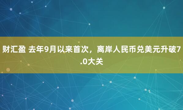 财汇盈 去年9月以来首次,离岸人民币兑美元升破7.0大关