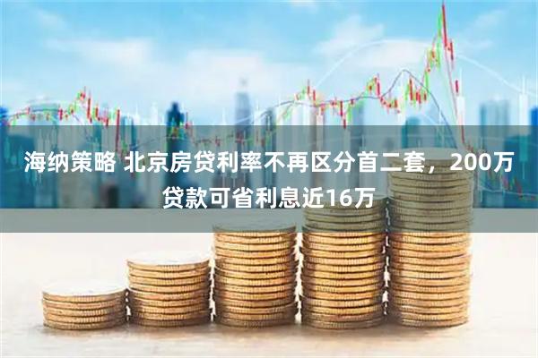 海纳策略 北京房贷利率不再区分首二套,200万贷款可省利息近16万