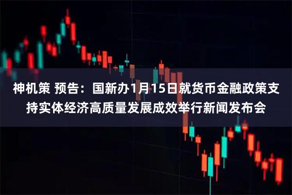 神机策 预告：国新办1月15日就货币金融政策支持实体经济高质量发展成效举行新闻发布会