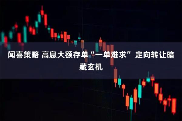闻喜策略 高息大额存单“一单难求” 定向转让暗藏玄机