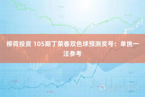 柳荷投资 105期丁荣春双色球预测奖号：单挑一注参考
