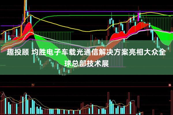 趣投顾 均胜电子车载光通信解决方案亮相大众全球总部技术展