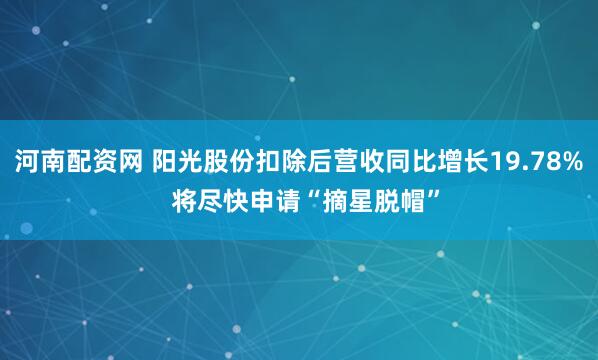 河南配资网 阳光股份扣除后营收同比增长19.78%  将尽快申请“摘星脱帽”