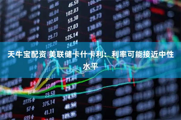 天牛宝配资 美联储卡什卡利：利率可能接近中性水平