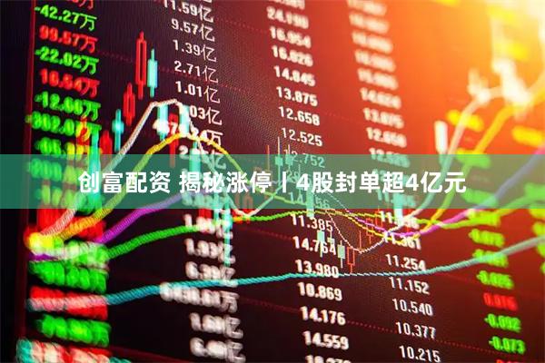 创富配资 揭秘涨停丨4股封单超4亿元