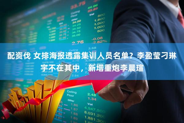 配资伐 女排海报透露集训人员名单？李盈莹刁琳宇不在其中，新增重炮李晨瑄
