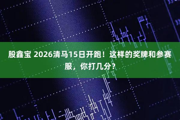 股鑫宝 2026清马15日开跑！这样的奖牌和参赛服，你打几分？