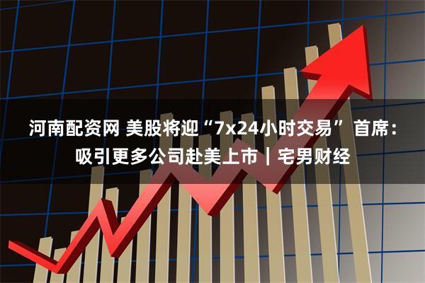 河南配资网 美股将迎“7x24小时交易” 首席：吸引更多公司赴美上市｜宅男财经