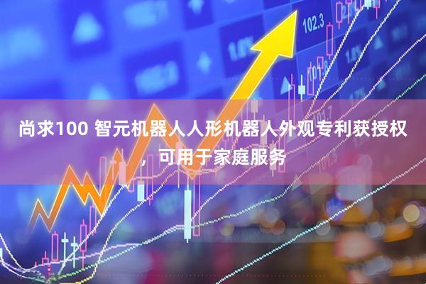 尚求100 智元机器人人形机器人外观专利获授权，可用于家庭服务