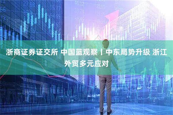 浙商证券证交所 中国蓝观察丨中东局势升级 浙江外贸多元应对