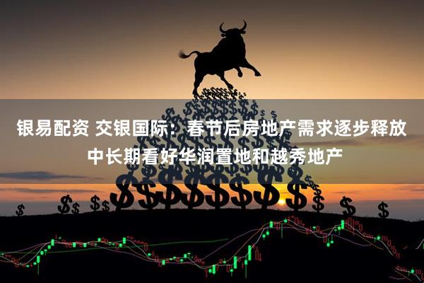 银易配资 交银国际：春节后房地产需求逐步释放 中长期看好华润置地和越秀地产
