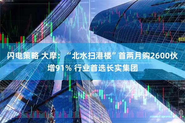 闪电策略 大摩:“北水扫港楼”首两月购2600伙增91% 行业首选长实集团