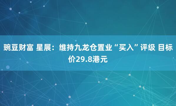 豌豆财富 星展：维持九龙仓置业“买入”评级 目标价29.8港元