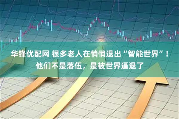 华锋优配网 很多老人在悄悄退出“智能世界”！他们不是落伍，是被世界逼退了