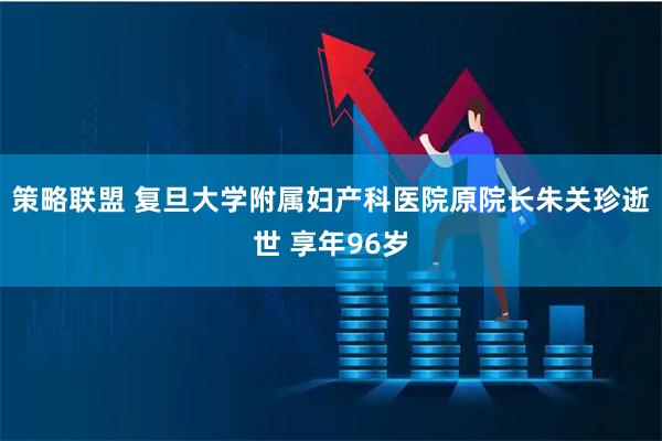 策略联盟 复旦大学附属妇产科医院原院长朱关珍逝世 享年96岁