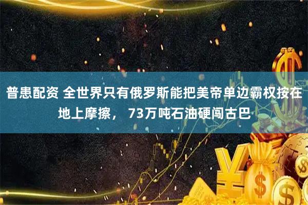 普患配资 全世界只有俄罗斯能把美帝单边霸权按在地上摩擦， 73万吨石油硬闯古巴