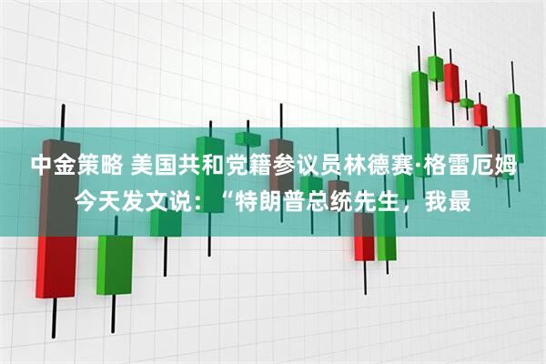 中金策略 美国共和党籍参议员林德赛·格雷厄姆今天发文说:“特朗普总统先生,我最