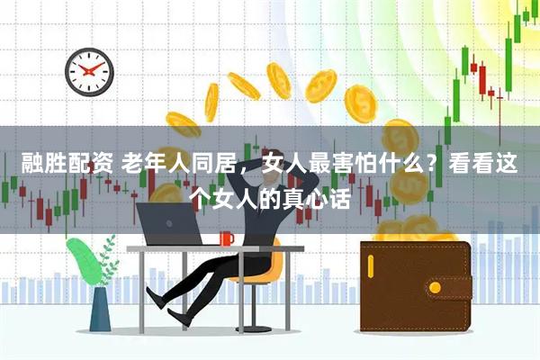 融胜配资 老年人同居，女人最害怕什么？看看这个女人的真心话