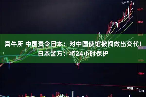 真牛所 中国责令日本：对中国使馆被闯做出交代！日本警方：将24小时保护