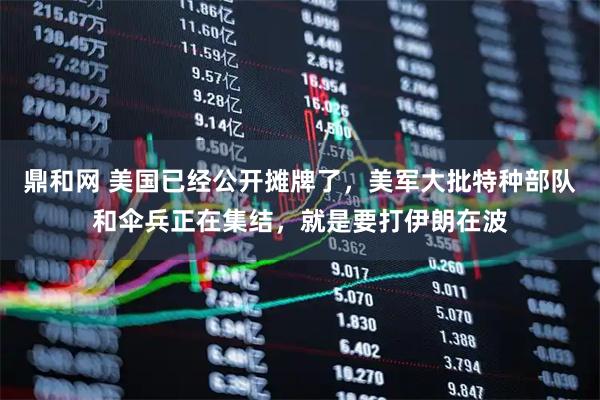 鼎和网 美国已经公开摊牌了，美军大批特种部队和伞兵正在集结，就是要打伊朗在波
