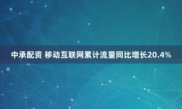 中承配资 移动互联网累计流量同比增长20.4%