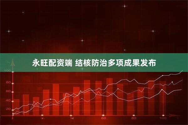 永旺配资端 结核防治多项成果发布